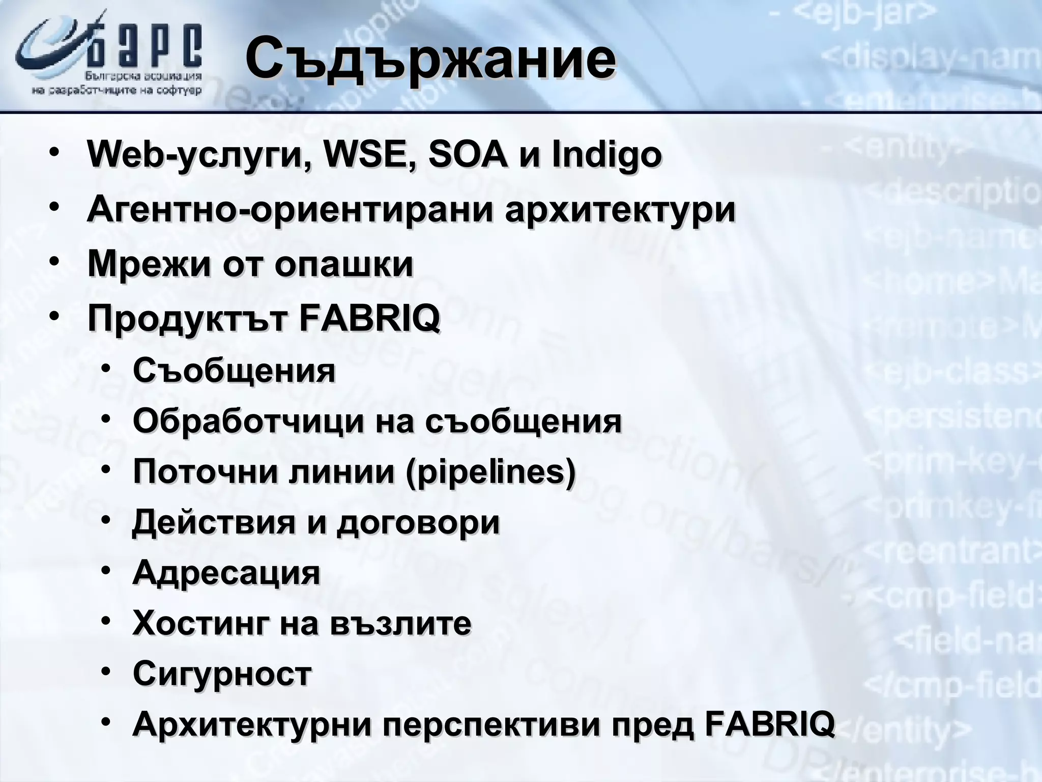 Съдържание Web-услуги, WSE, SOA и Indigo Агентно-ориентирани архитектури Мрежи от опашки Продуктът FABRIQ Съобщения Обработчици на съобщения Поточни линии (pipelines) Действия и договори Адресация Хостинг на възлите Сигурност Архитектурни перспективи пред FABRIQ 