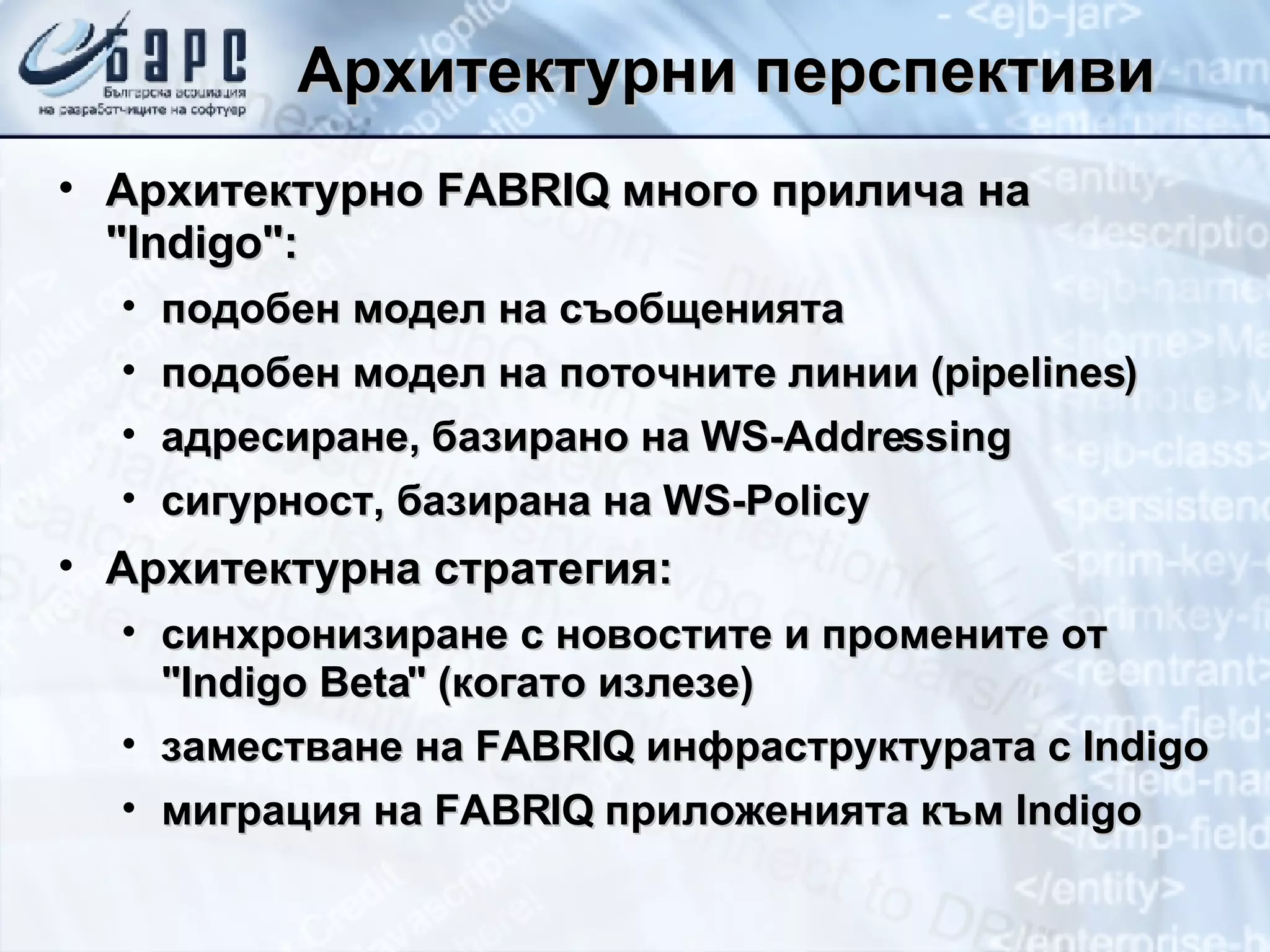 Архитектурни перспективи Архитектурно  FABRIQ  много прилича на  &quot;Indigo&quot; : подобен модел на съобщенията подобен модел на поточните линии ( pipelines) адресиране, базирано на  WS-Addressing сигурност, базирана на  WS-Policy Архитектурна стратегия : синхронизиране с новостите и промените от &quot; Indigo Beta &quot; (когато излезе) заместване на  FABRIQ  инфраструктурата с  Indigo миграция на  FABRIQ  приложенията към  Indigo 
