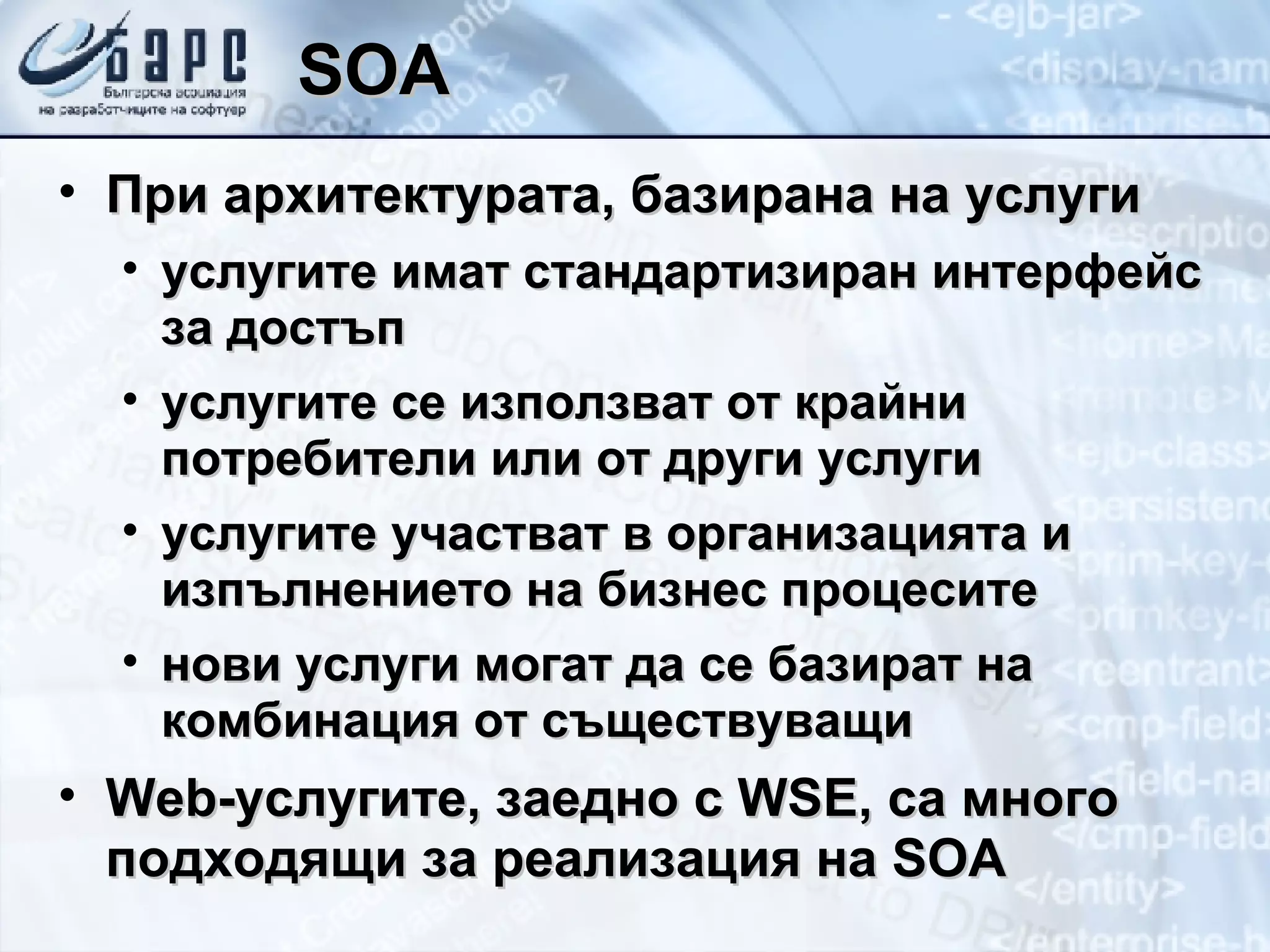SOA При архитектурата, базирана на услуги услугите имат стандартизиран интерфейс за достъп услугите се използват от   крайни потребители   или от други услуги услугите участват в организацията и изпълнението на бизнес процесите нови услуги могат да се базират на комбинация от съществуващи Web- услугите, заедно с  WSE,  са много подходящи за реализация на  SOA 