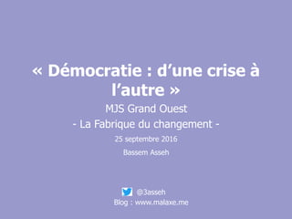« Démocratie : d’une crise à
l’autre »
MJS Grand Ouest
- La Fabrique du changement -
25 septembre 2016
Bassem Asseh
@3asseh
Blog : www.malaxe.me
 