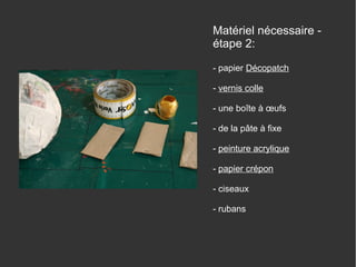 Matériel nécessaire étape 2:
- papier Décopatch
- vernis colle
- une boîte à œufs
- de la pâte à fixe
- peinture acrylique
- papier crépon
- ciseaux
- rubans

 
