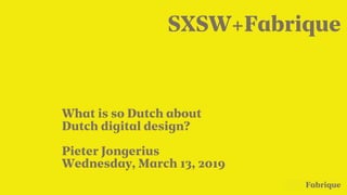 Fabrique
What is so Dutch about
Dutch digital design?
Pieter Jongerius
SXSW+Fabrique
Wednesday, March 13, 2019
 