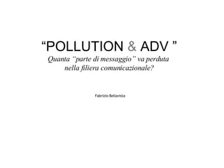“ POLLUTION & ADV ” Quanta “parte di messaggio” va perduta  nella filiera comunicazionale?   Fabrizio Bellavista 