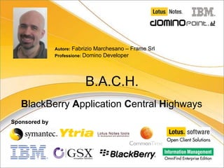 Fabrizio Marchesano – Frame Srl
               Autore:
               Professione: Domino Developer




                          B.A.C.H.
   BlackBerry Application Central Highways
Sponsored by




                                                         1