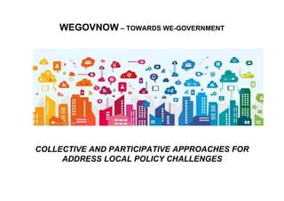 WEGOVNOW – TOWARDS WE-GOVERNMENT
COLLECTIVE AND PARTICIPATIVE APPROACHES FOR
ADDRESS LOCAL POLICY CHALLENGES
 