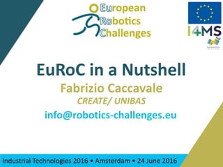 Industrial Technologies 2016 • Amsterdam • 24 June 2016
EuRoC in a Nutshell
Fabrizio Caccavale
CREATE/ UNIBAS
info@robotics-challenges.eu
 