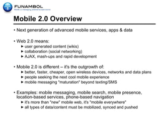 Mobile 2.0 Overview <ul><li>Next generation of advanced mobile services, apps & data </li></ul><ul><li>Web 2.0 means: </li...