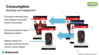 Consumption
Full screen interstitials keep
user engaged during data/
content consumption
Fed dynamically from Opera
Mediaworks platform
Different creative for
message reinforcement and
reduced “banner fatigue”
Branding and engagement
*graphics for illustration purposes only
 