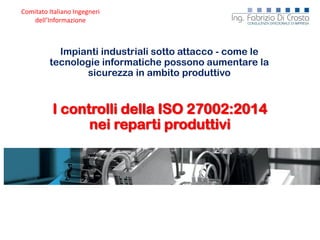 Comitato Italiano Ingegneri
dell’Informazione
Impianti industriali sotto attacco - come le
tecnologie informatiche possono aumentare la
sicurezza in ambito produttivo
I controlli della ISO 27002:2014
nei reparti produttivi
 