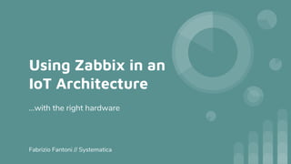 Using Zabbix in an
IoT Architecture
...with the right hardware
Fabrizio Fantoni // Systematica
 