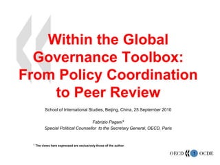 Within the Global Governance Toolbox: From Policy Coordination to Peer Review School of International Studies, Beijing, China, 25 September 2010 FabrizioPagani* Special Political Counsellorto the Secretary General, OECD, Paris * The views here expressed are exclusively those of the author.  
