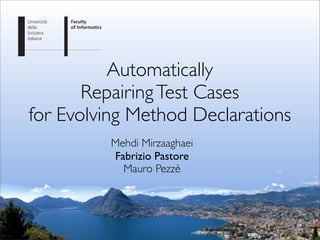Automatically
RepairingTest Cases
for Evolving Method Declarations
Mehdi Mirzaaghaei
Fabrizio Pastore
Mauro Pezzè
Università
della
Svizzera
italiana
http://swiss-landmarks.ch/panos/Lugano9.jpg
 