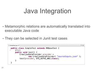Java Integration
• Metamorphic relations are automatically translated into
executable Java code
• They can be selected in Junit test cases
21
 
