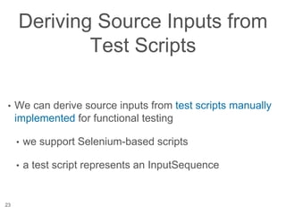 Deriving Source Inputs from
Test Scripts
• We can derive source inputs from test scripts manually
implemented for functional testing
• we support Selenium-based scripts
• a test script represents an InputSequence
23
 