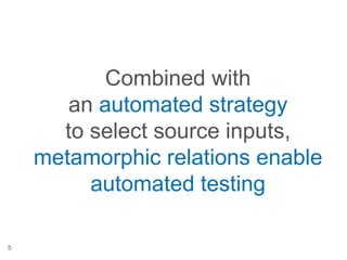 Combined with
an automated strategy
to select source inputs,
metamorphic relations enable
automated testing
5
 