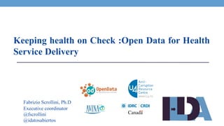 Fabrizio Scrollini, Ph.D
Executive coordinator
@fscrollini
@idatosabiertos
Keeping health on Check :Open Data for Health
Service Delivery
 