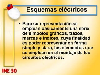 Esquemas eléctricos
• Para su representación se
emplean básicamente una serie
de símbolos gráficos, trazos,
marcas e índices, cuya finalidad
es poder representar en forma
simple y clara, los elementos que
se emplean en el montaje de los
circuitos eléctricos.
 