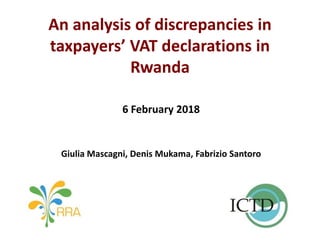 An analysis of discrepancies in
taxpayers’ VAT declarations in
Rwanda
6 February 2018
Giulia Mascagni, Denis Mukama, Fabrizio Santoro
 
