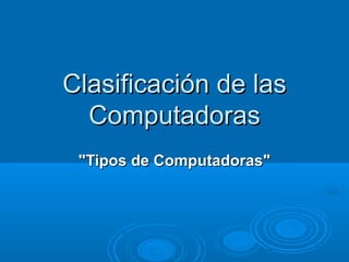 Clasificación de lasClasificación de las
ComputadorasComputadoras
"Tipos de Computadoras""Tipos de Computadoras"
 