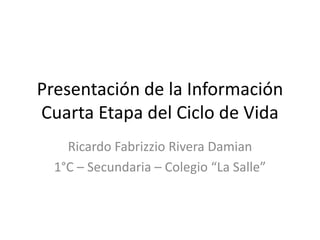 Presentación de la Información
Cuarta Etapa del Ciclo de Vida
Ricardo Fabrizzio Rivera Damian
1°C – Secundaria – Colegio “La Salle”
 