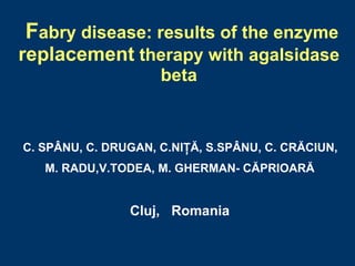 Fabry disease: results of the enzyme
replacement therapy with agalsidase
                     beta


C. SPÂNU, C. DRUGAN, C.NIŢĂ, S.SPÂNU, C. CRĂCIUN,
   M. RADU,V.TODEA, M. GHERMAN- CĂPRIOARĂ


                Cluj, Romania
 