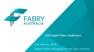 FSIG Expert Fabry Conference
10th February 2018
Megan Fookes; Managing Director, Fabry Australia
 