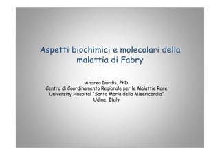 Aspetti biochimici e molecolari della
malattia di Fabry
Andrea Dardis, PhD
Centro di Coordinamento Regionale per le Malattie Rare
University Hospital “Santa Maria della Misericordia”
Udine, Italy
 