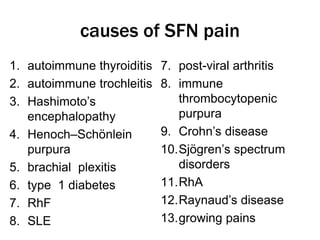 causes of SFN pain
1. autoimmune thyroiditis
2. autoimmune trochleitis
3. Hashimoto’s
encephalopathy
4. Henoch–Schönlein
purpura
5. brachial plexitis
6. type 1 diabetes
7. RhF
8. SLE
7. post-viral arthritis
8. immune
thrombocytopenic
purpura
9. Crohn’s disease
10.Sjögren’s spectrum
disorders
11.RhA
12.Raynaud’s disease
13.growing pains
 