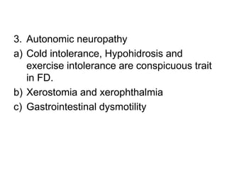 3. Autonomic neuropathy
a) Cold intolerance, Hypohidrosis and
exercise intolerance are conspicuous trait
in FD.
b) Xerostomia and xerophthalmia
c) Gastrointestinal dysmotility
 