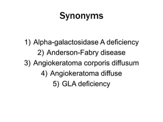 Synonyms
1) Alpha-galactosidase A deficiency
2) Anderson-Fabry disease
3) Angiokeratoma corporis diffusum
4) Angiokeratoma diffuse
5) GLA deficiency
 