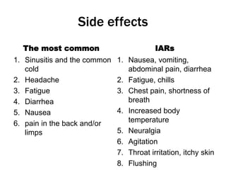Side effects
The most common
1. Sinusitis and the common
cold
2. Headache
3. Fatigue
4. Diarrhea
5. Nausea
6. pain in the back and/or
limps
IARs
1. Nausea, vomiting,
abdominal pain, diarrhea
2. Fatigue, chills
3. Chest pain, shortness of
breath
4. Increased body
temperature
5. Neuralgia
6. Agitation
7. Throat irritation, itchy skin
8. Flushing
 