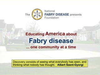 The presents EducatingAmerica about  Fabry disease ... one community at a time Discovery consists of seeing what everybody has seen, and thinking what nobody has thought. Albert Szent-Gyorgi 