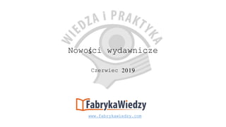 Nowości wydawnicze
Czerwiec 2019
www.fabrykawiedzy.com
 