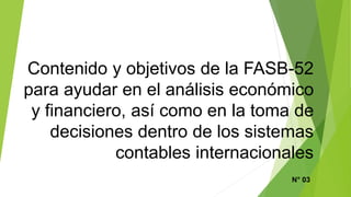 Contenido y objetivos de la FASB-52
para ayudar en el análisis económico
y financiero, así como en la toma de
decisiones dentro de los sistemas
contables internacionales
N° 03
 