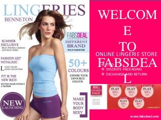 www.fabsdeal.com
WELCOM
E
TO
FABSDEA
L
ONLINE LINGERIE STORE
 COD
 DISCRETE PACKAGING
 EXCHANGE AND RETURN
 