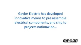 Gaylor Electric has developed
innovative means to pre assemble
electrical components, and ship to
projects nationwide…
 