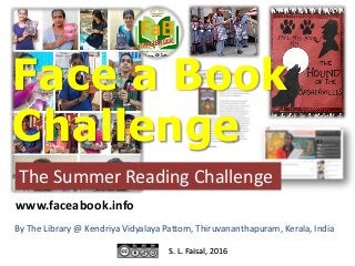 Face a Book
Challenge
The Summer Reading Challenge
By The Library @ Kendriya Vidyalaya Pattom, Thiruvananthapuram, Kerala, India
S. L. Faisal, 2016
www.faceabook.info
 