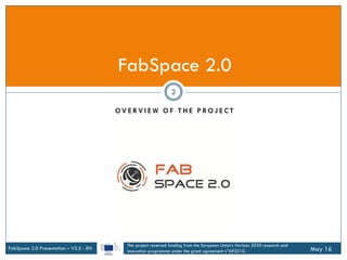 OV E RV I E W O F T H E P RO J E C T
FabSpace 2.0 Presentation – V2.5 - EN May 16
2
FabSpace 2.0
This project received fun...