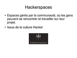 Hackerspaces
●   Espaces gérés par la communauté, où les gens
    peuvent se rencontrer et travailler sur leur
    projet.
●   Issus de la culture Hacker
 