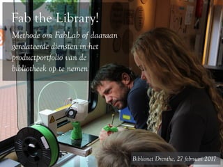 Fab the Library!
Methode om FabLab of daaraan
gerelateerde diensten in het
productportfolio van de
bibliotheek op te nemen
Biblionet Drenthe, 27 februari 2017
 