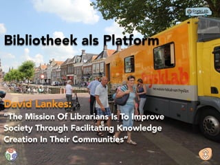 David Lankes:
“The Mission Of Librarians Is To Improve
Society Through Facilitating Knowledge
Creation In Their Communities”
Bibliotheek als Platform
 
