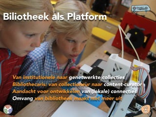 Biliotheek als Platform
Van institutionele naar genetwerkte collecties
Bibliothecaris: van collectioneur naar content-curator
Aandacht voor ontwikkelen van (lokale) connecties
Omvang van bibliotheek maakt niet meer uit
 