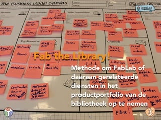 Fab the Library!
Methode om FabLab of
daaraan gerelateerde
diensten in het
productportfolio van de
bibliotheek op te nemen
 
