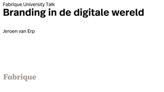 Fabrique University Talk
Branding in de digitale wereld
Jeroen van Erp
 