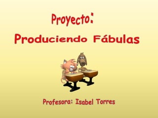Proyecto: Produciendo Fábulas Profesora: Isabel Torres 