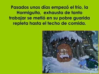 Pasados unos días empezó el frío, la Hormiguita,  exhausta de tanto trabajar se metió en su pobre guarida repleta hasta el techo de comida. 