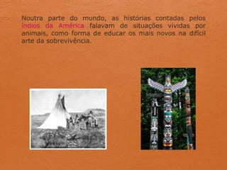Noutra parte do mundo, as histórias contadas pelos
índios da América falavam de situações vividas por
animais, como forma de educar os mais novos na difícil
arte da sobrevivência.
 