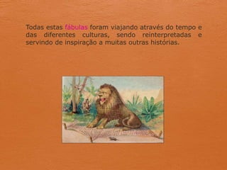 Todas estas fábulas foram viajando através do tempo e
das diferentes culturas, sendo reinterpretadas e
servindo de inspiração a muitas outras histórias.
 