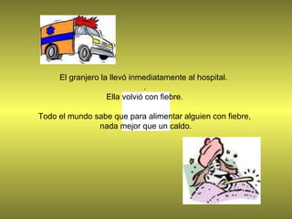 El granjero la llevó inmediatamente al hospital.
.
Ella volvió con fiebre.
Todo el mundo sabe que para alimentar alguien con fiebre,
nada mejor que un caldo.
 