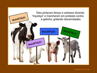 Eles pintaram faixas e cartazes dizendo
                  “Injustiça” e marcharam em protesto contra
         ÇA!
INJ USTI                   a galinha, gritando obscenidades.



                                 INJUSTIÇA!   INJU
                                                  STI Ç
                                                       A!


                       I   ÇA!
               IN JUST




                                                      Formatação by: Ana Arkia
 